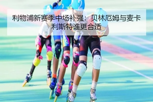 利物浦新赛季中场补强：贝林厄姆与麦卡利斯特谁更合适